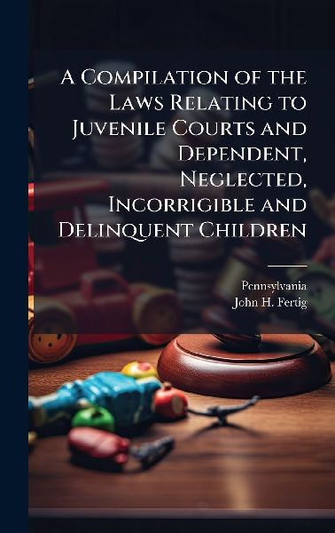 A Compilation of the Laws Relating to Juvenile Courts and Dependent, Neglected, Incorrigible and Delinquent Children