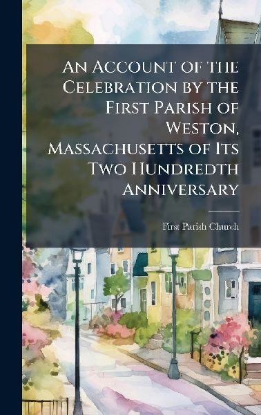 An Account of the Celebration by the First Parish of Weston, Massachusetts of Its Two Hundredth Anniversary