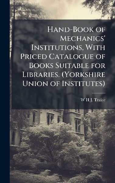 Hand-Book of Mechanics' Institutions, With Priced Catalogue of Books Suitable for Libraries. (Yorkshire Union of Institutes)