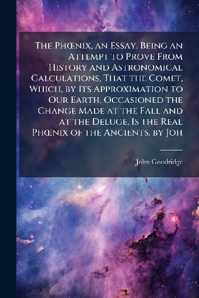 The PhÅnix, an Essay. Being an Attempt to Prove From History and Astronomical Calculations, That the Comet, Which, by Its Approximation to Our Earth, Occasioned the Change Made at the Fall and at the Deluge, Is the Real PhÅnix of the Ancients. by Joh