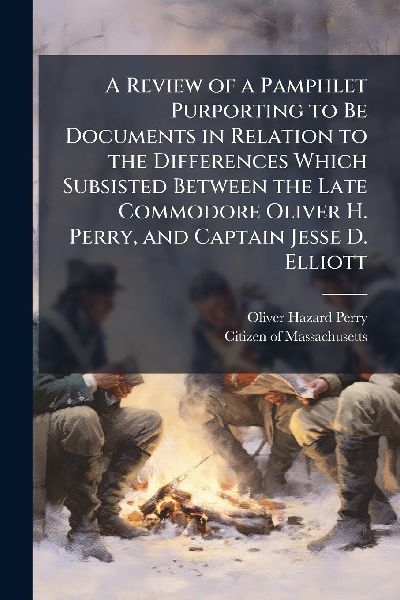 A Review of a Pamphlet Purporting to Be Documents in Relation to the Differences Which Subsisted Between the Late Commodore Oliver H. Perry, and Captain Jesse D. Elliott