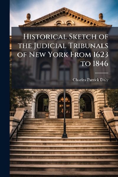 Historical Sketch of the Judicial Tribunals of New York From 1623 to 1846