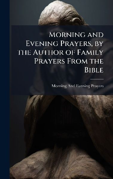 Morning and Evening Prayers, by the Author of Family Prayers From the Bible