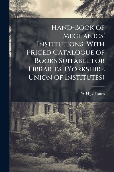 Hand-Book of Mechanics' Institutions, With Priced Catalogue of Books Suitable for Libraries. (Yorkshire Union of Institutes)