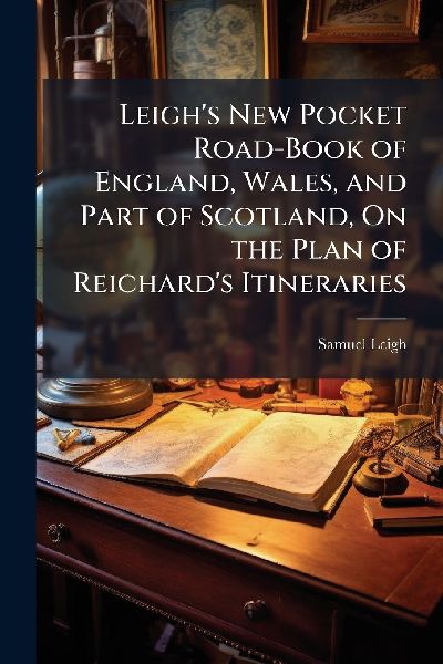 Leigh's New Pocket Road-Book of England, Wales, and Part of Scotland, On the Plan of Reichard's Itineraries