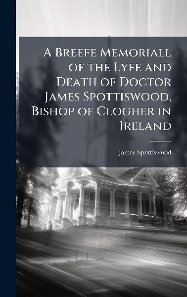 A Breefe Memoriall of the Lyfe and Death of Doctor James Spottiswood, Bishop of Clogher in Ireland