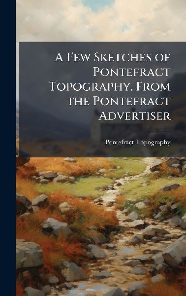 A Few Sketches of Pontefract Topography. From the Pontefract Advertiser