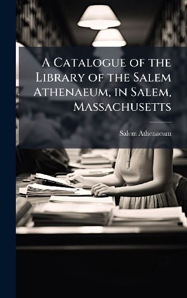 A Catalogue of the Library of the Salem Athenaeum, in Salem, Massachusetts