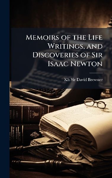 Memoirs of the Life Writings, and Discoveries of Sir Isaac Newton
