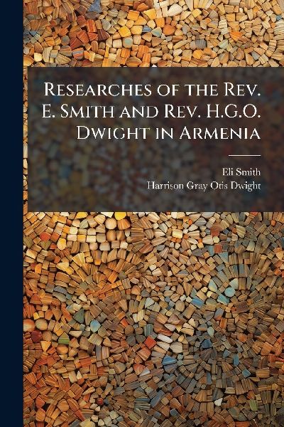 Researches of the Rev. E. Smith and Rev. H.G.O. Dwight in Armenia