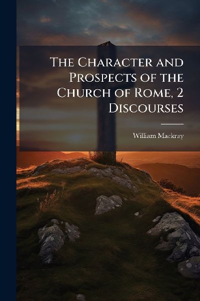 The Character and Prospects of the Church of Rome, 2 Discourses