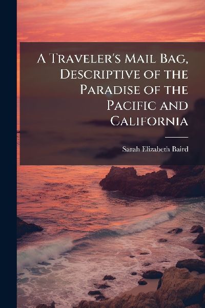 A Travelers Mail Bag, Descriptive of the Paradise of the Pacific and California