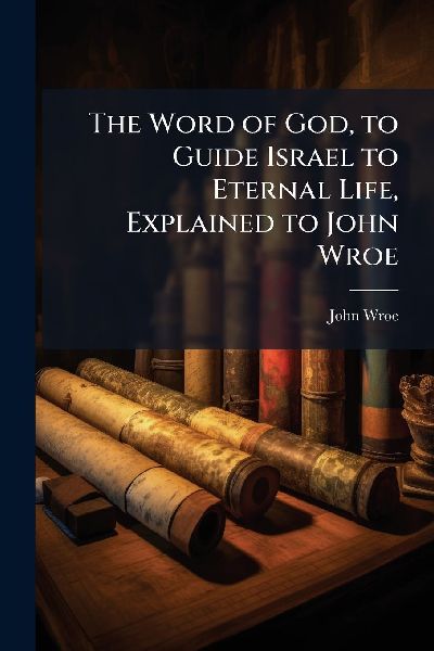 The Word of God, to Guide Israel to Eternal Life, Explained to John Wroe