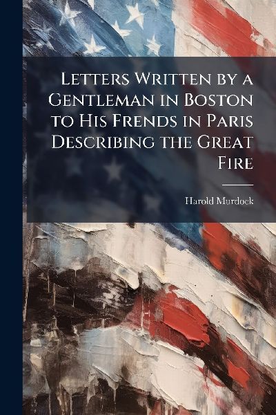 Letters Written by a Gentleman in Boston to His Frends in Paris Describing the Great Fire