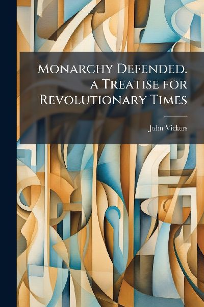 Monarchy Defended. a Treatise for Revolutionary Times