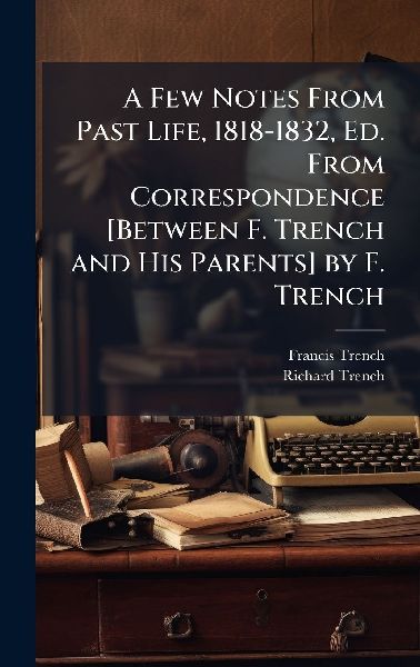 A Few Notes From Past Life, 1818-1832, Ed. From Correspondence [Between F. Trench and His Parents] by F. Trench