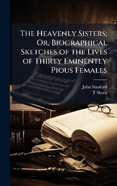 The Heavenly Sisters; Or, Biographical Sketches of the Lives of Thirty Eminently Pious Females