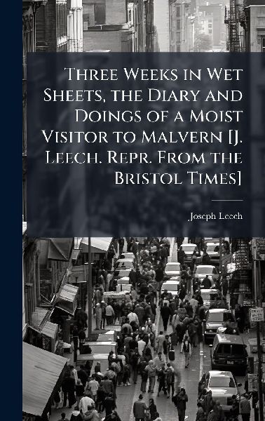 Three Weeks in Wet Sheets, the Diary and Doings of a Moist Visitor to Malvern [J. Leech. Repr. From the Bristol Times]