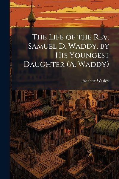 The Life of the Rev. Samuel D. Waddy. by His Youngest Daughter (A. Waddy)