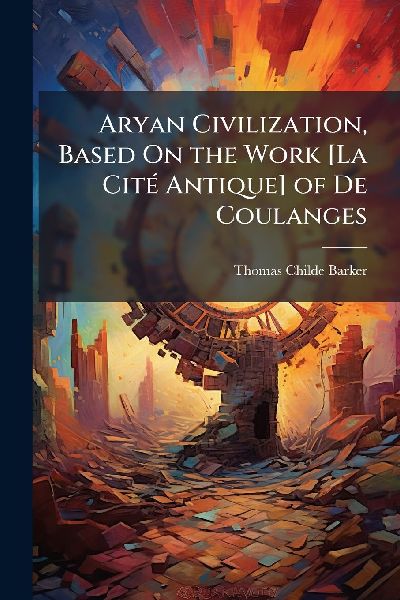 Aryan Civilization, Based On the Work [La CitÃ(c) Antique] of De Coulanges