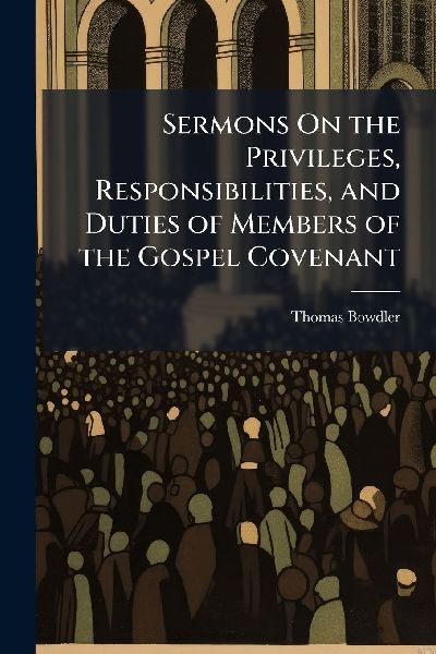 Sermons On the Privileges, Responsibilities, and Duties of Members of the Gospel Covenant
