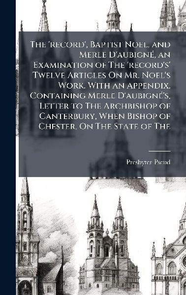 The 'record', Baptist Noel, and Merle D'aubignÃ(c), an Examination of The 'record's' Twelve Articles On Mr. Noel's Work. With an Appendix, Containing Merle D'aubignÃ(c)'s, Letter to The Archbishop of Canterbury, When Bishop of Chester, On The State of The