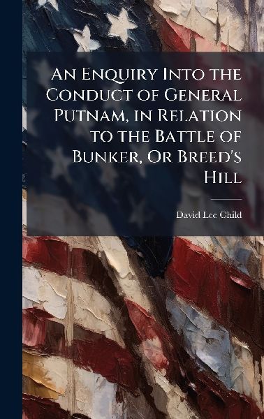 An Enquiry Into the Conduct of General Putnam, in Relation to the Battle of Bunker, Or Breed's Hill