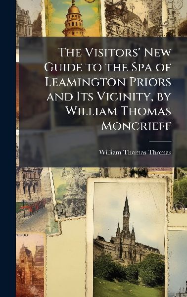 The Visitors New Guide to the Spa of Leamington Priors and Its Vicinity, by William Thomas Moncrieff