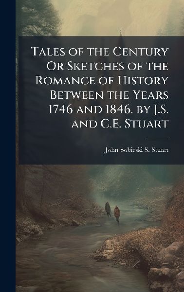 Tales of the Century Or Sketches of the Romance of History Between the Years 1746 and 1846. by J.S. and C.E. Stuart