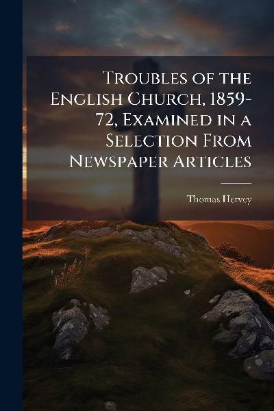 Troubles of the English Church, 1859-72, Examined in a Selection From Newspaper Articles