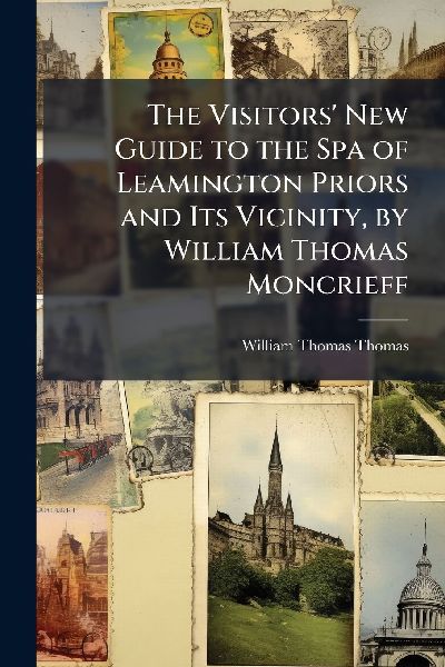 The Visitors New Guide to the Spa of Leamington Priors and Its Vicinity, by William Thomas Moncrieff