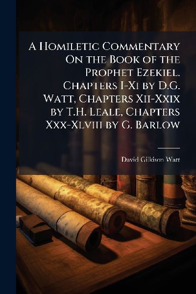 A Homiletic Commentary On the Book of the Prophet Ezekiel. Chapters I-Xi by D.G. Watt, Chapters Xii-Xxix by T.H. Leale, Chapters Xxx-Xlviii by G. Barlow