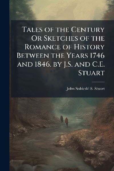 Tales of the Century Or Sketches of the Romance of History Between the Years 1746 and 1846. by J.S. and C.E. Stuart
