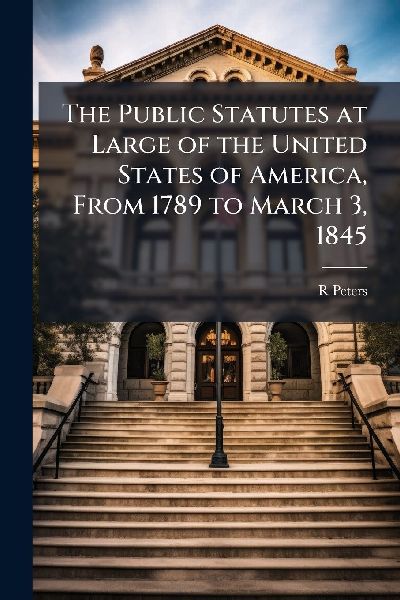 The Public Statutes at Large of the United States of America, From 1789 to March 3, 1845