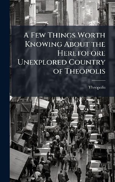 A Few Things Worth Knowing About the Heretofore Unexplored Country of Theopolis