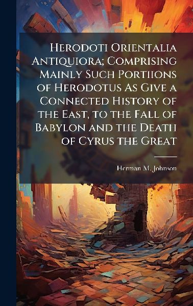 Herodoti Orientalia Antiquiora; Comprising Mainly Such Portiions of Herodotus As Give a Connected History of the East, to the Fall of Babylon and the Death of Cyrus the Great