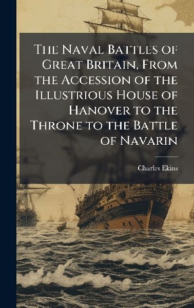 The Naval Battles of Great Britain, From the Accession of the Illustrious House of Hanover to the Throne to the Battle of Navarin