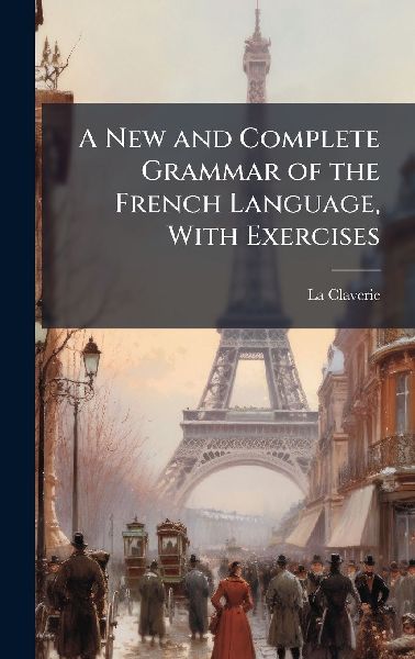 A New and Complete Grammar of the French Language, With Exercises