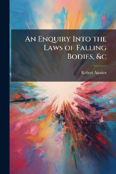 An Enquiry Into the Laws of Falling Bodies, &c