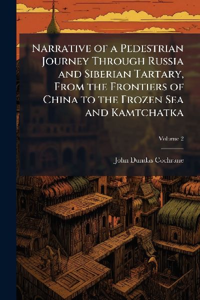 Narrative of a Pedestrian Journey Through Russia and Siberian Tartary, From the Frontiers of China to the Frozen Sea and Kamtchatka
