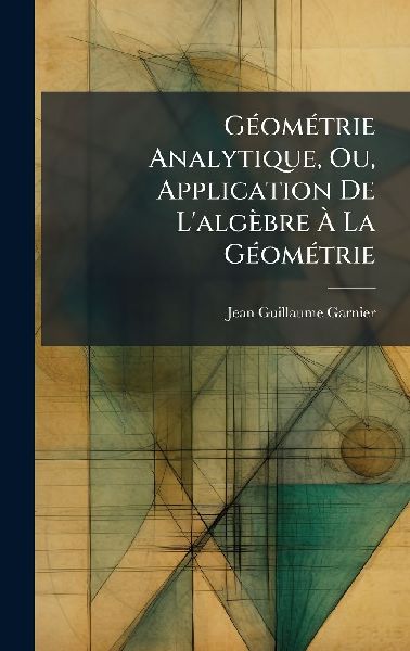 GÃ(c)omÃ(c)trie Analytique, Ou, Application De L'algèbre Ã&#128; La GÃ(c)omÃ(c)trie