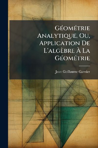 GÃ(c)omÃ(c)trie Analytique, Ou, Application De L'algèbre Ã&#128; La GÃ(c)omÃ(c)trie