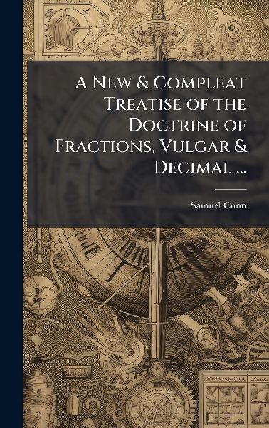 A New & Compleat Treatise of the Doctrine of Fractions, Vulgar & Decimal ...