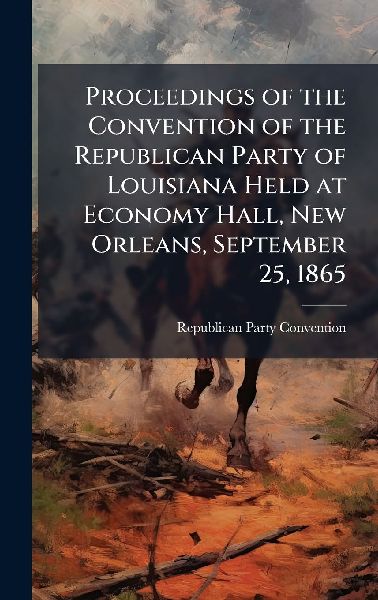 Proceedings of the Convention of the Republican Party of Louisiana Held at Economy Hall, New Orleans, September 25, 1865
