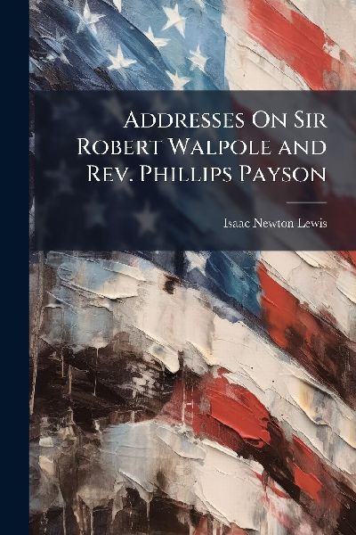 Addresses On Sir Robert Walpole and Rev. Phillips Payson