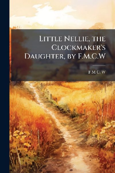 Little Nellie, the Clockmakers Daughter, by F.M.C.W