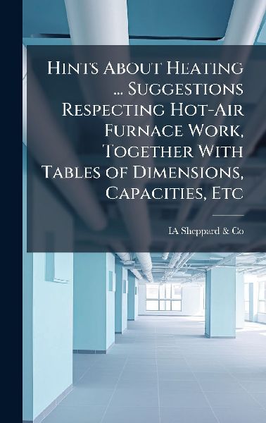 Hints About Heating ... Suggestions Respecting Hot-Air Furnace Work, Together With Tables of Dimensions, Capacities, Etc