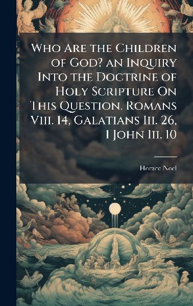 Who Are the Children of God? an Inquiry Into the Doctrine of Holy Scripture On This Question. Romans Viii. 14, Galatians Iii. 26, 1 John Iii. 10
