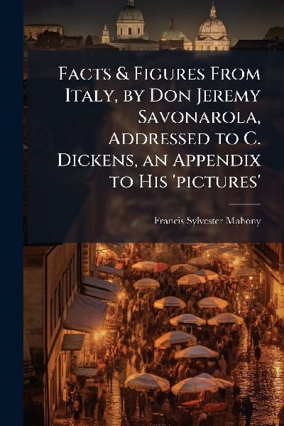 Facts & Figures From Italy, by Don Jeremy Savonarola, Addressed to C. Dickens, an Appendix to His pictures
