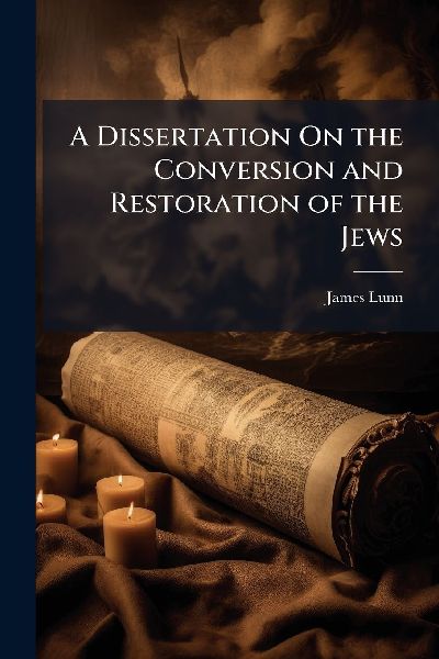 A Dissertation On the Conversion and Restoration of the Jews